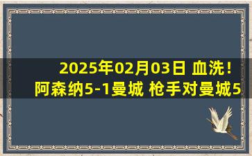 2025年02月03日 血洗！阿森纳5-1曼城 枪手对曼城5场不败 厄德高闪击斯凯利处子球